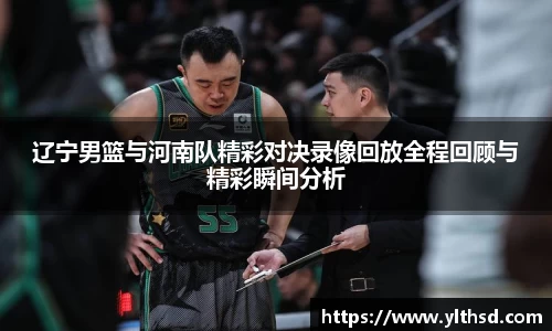 辽宁男篮与河南队精彩对决录像回放全程回顾与精彩瞬间分析